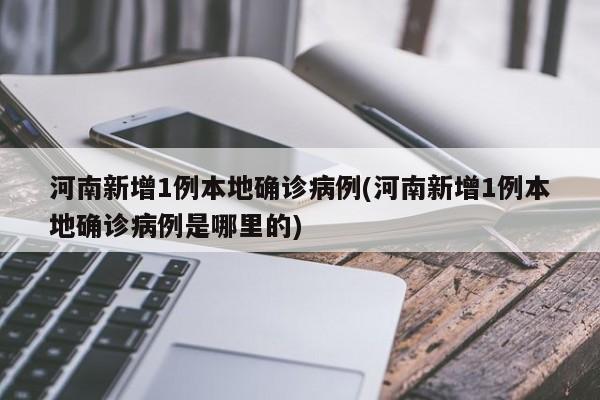 河南新增1例本地确诊病例(河南新增1例本地确诊病例是哪里的)