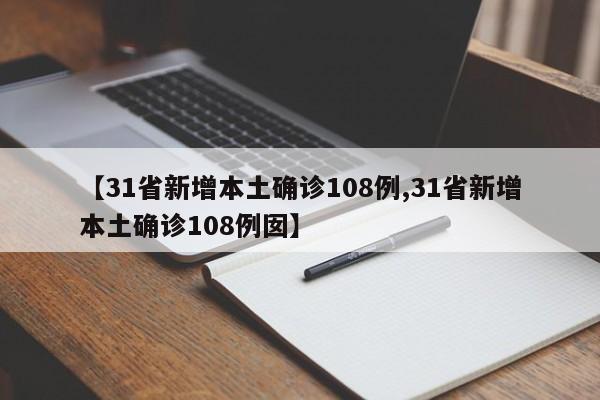【31省新增本土确诊108例,31省新增本土确诊108例囡】