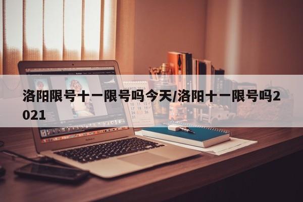 洛阳限号十一限号吗今天/洛阳十一限号吗2021
