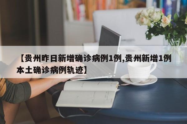 【贵州昨日新增确诊病例1例,贵州新增1例本土确诊病例轨迹】