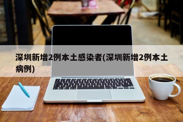 深圳新增2例本土感染者(深圳新增2例本土病例)