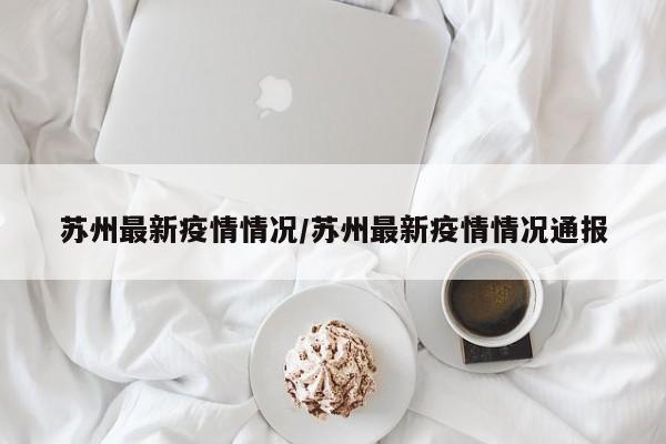 苏州最新疫情情况/苏州最新疫情情况通报
