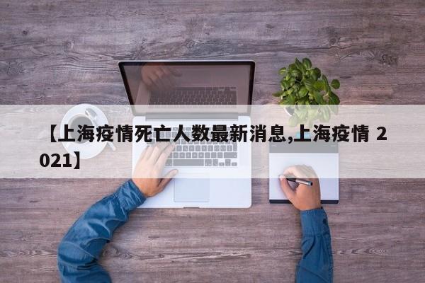 【上海疫情死亡人数最新消息,上海疫情 2021】