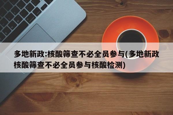 多地新政:核酸筛查不必全员参与(多地新政核酸筛查不必全员参与核酸检测)