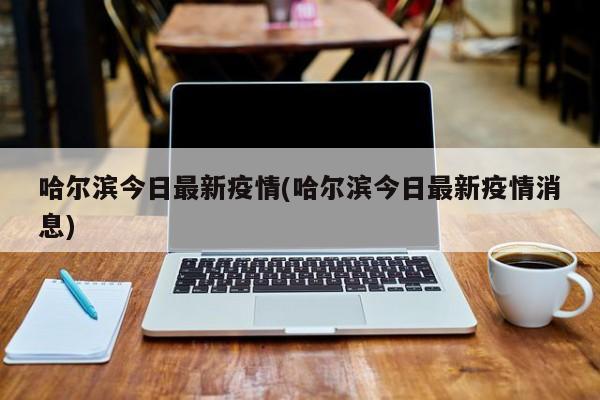 哈尔滨今日最新疫情(哈尔滨今日最新疫情消息)