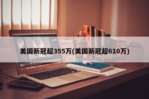 美国新冠超355万(美国新冠超610万)
