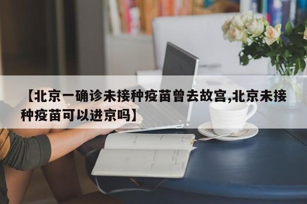 【北京一确诊未接种疫苗曾去故宫,北京未接种疫苗可以进京吗】