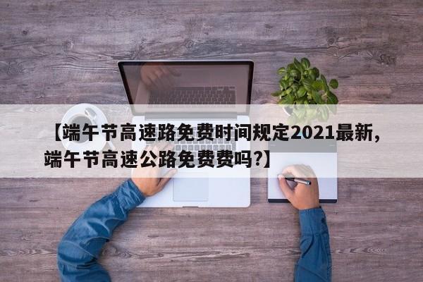 【端午节高速路免费时间规定2021最新,端午节高速公路免费费吗?】