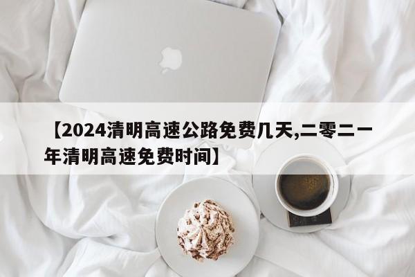 【2024清明高速公路免费几天,二零二一年清明高速免费时间】