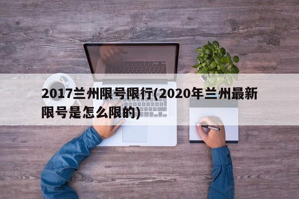 2017兰州限号限行(2020年兰州最新限号是怎么限的)