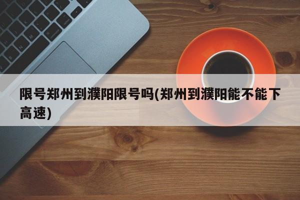 限号郑州到濮阳限号吗(郑州到濮阳能不能下高速)