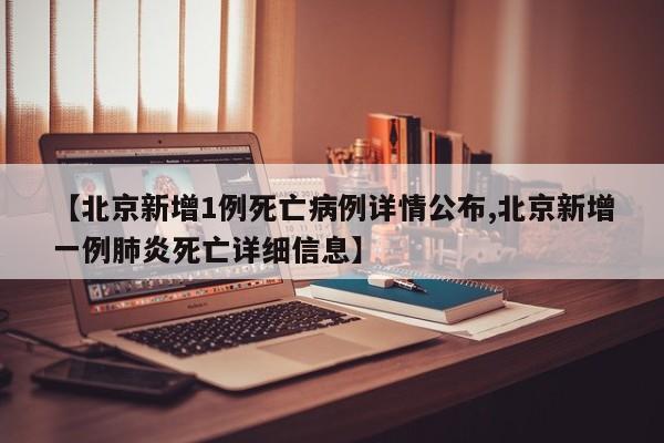 【北京新增1例死亡病例详情公布,北京新增一例肺炎死亡详细信息】