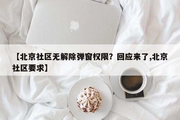 【北京社区无解除弹窗权限?回应来了,北京社区要求】