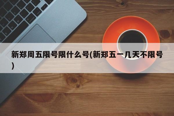 新郑周五限号限什么号(新郑五一几天不限号)