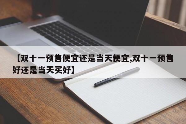 【双十一预售便宜还是当天便宜,双十一预售好还是当天买好】