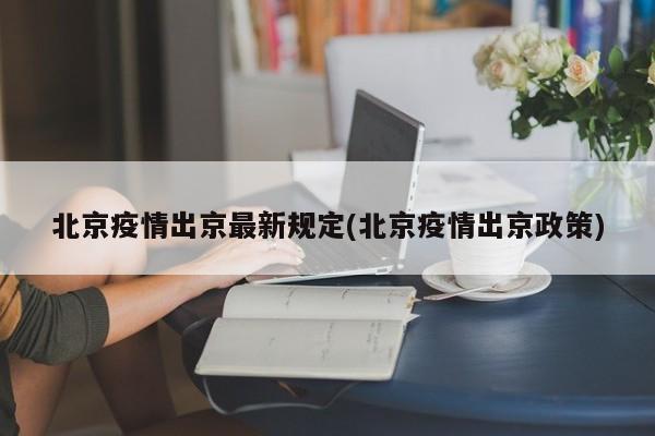 北京疫情出京最新规定(北京疫情出京政策)