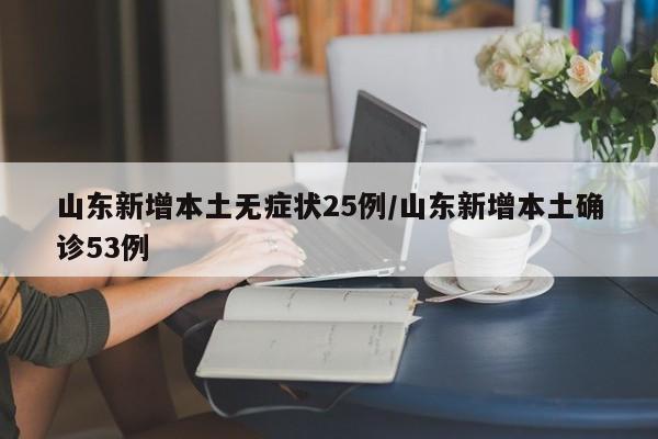 山东新增本土无症状25例/山东新增本土确诊53例