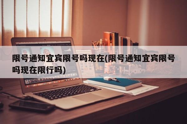 限号通知宜宾限号吗现在(限号通知宜宾限号吗现在限行吗)