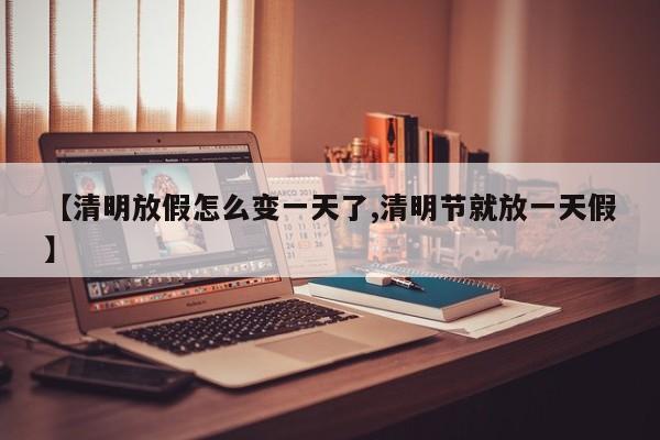 【清明放假怎么变一天了,清明节就放一天假】