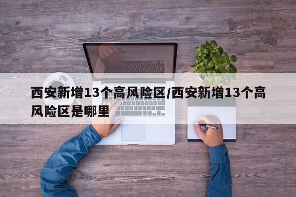 西安新增13个高风险区/西安新增13个高风险区是哪里