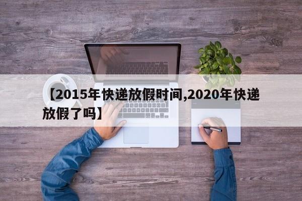 【2015年快递放假时间,2020年快递放假了吗】