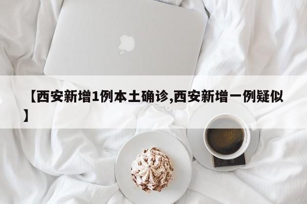 【西安新增1例本土确诊,西安新增一例疑似】
