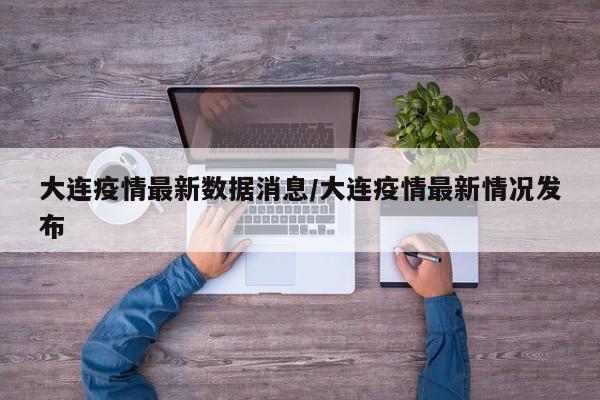 大连疫情最新数据消息/大连疫情最新情况发布