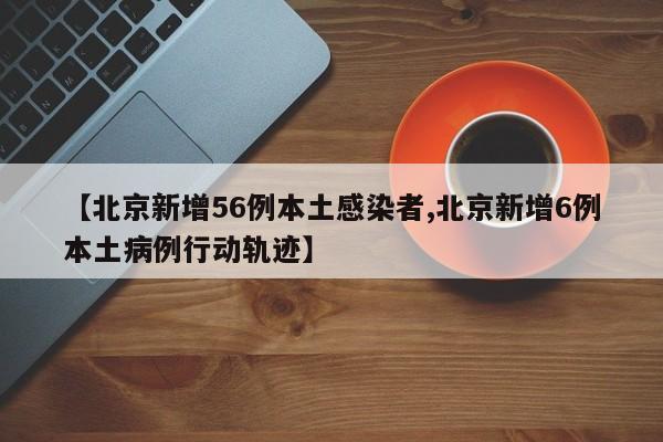 【北京新增56例本土感染者,北京新增6例本土病例行动轨迹】