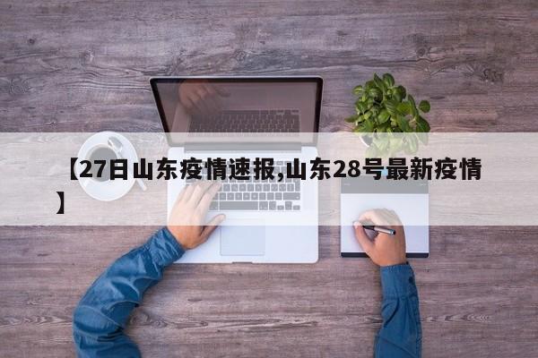 【27日山东疫情速报,山东28号最新疫情】