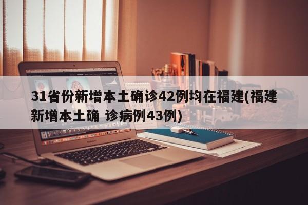 31省份新增本土确诊42例均在福建(福建新增本土确 诊病例43例)