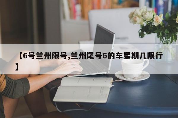 【6号兰州限号,兰州尾号6的车星期几限行】