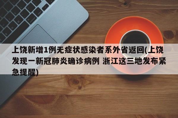 上饶新增1例无症状感染者系外省返回(上饶发现一新冠肺炎确诊病例 浙江这三地发布紧急提醒)