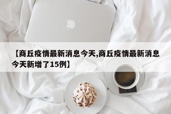 【商丘疫情最新消息今天,商丘疫情最新消息今天新增了15例】