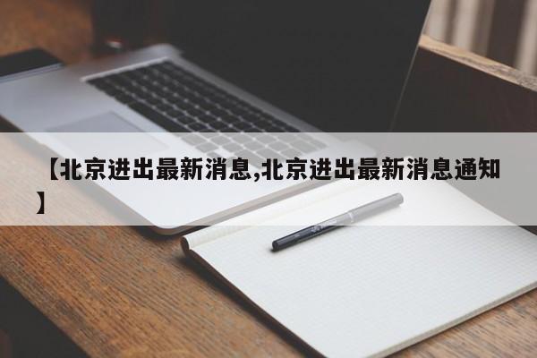 【北京进出最新消息,北京进出最新消息通知】