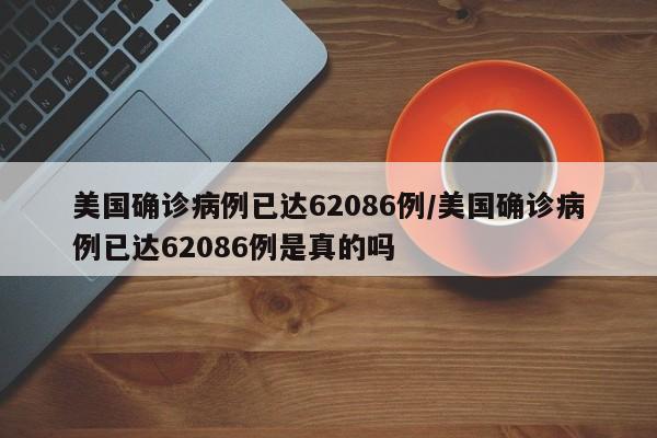 美国确诊病例已达62086例/美国确诊病例已达62086例是真的吗