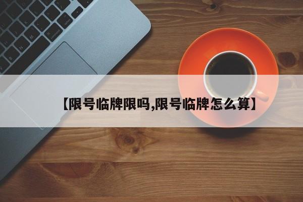 【限号临牌限吗,限号临牌怎么算】