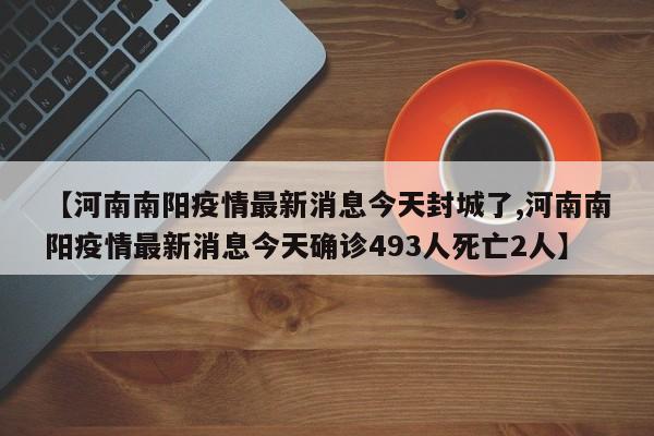 【河南南阳疫情最新消息今天封城了,河南南阳疫情最新消息今天确诊493人死亡2人】