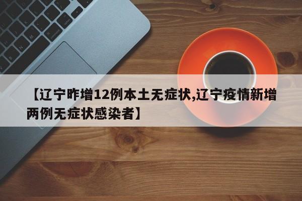 【辽宁昨增12例本土无症状,辽宁疫情新增两例无症状感染者】