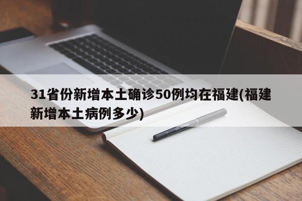 31省份新增本土确诊50例均在福建(福建新增本土病例多少)