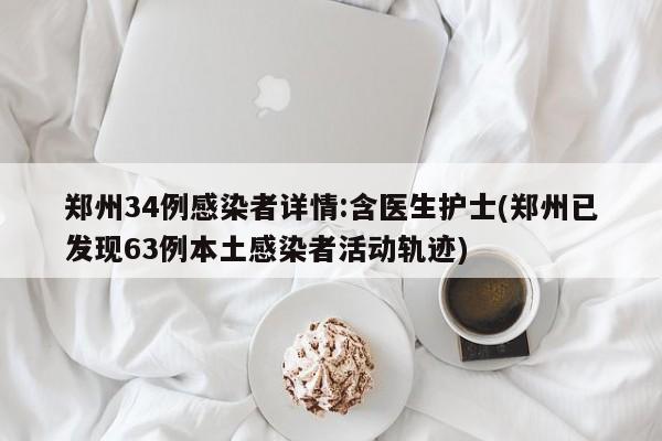 郑州34例感染者详情:含医生护士(郑州已发现63例本土感染者活动轨迹)