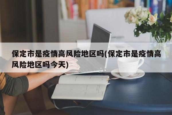 保定市是疫情高风险地区吗(保定市是疫情高风险地区吗今天)