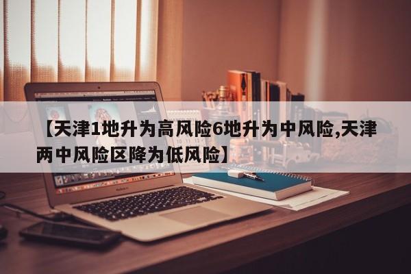 【天津1地升为高风险6地升为中风险,天津两中风险区降为低风险】