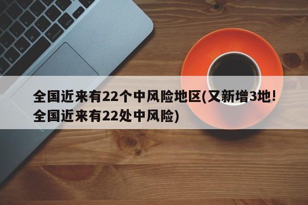 全国近来有22个中风险地区(又新增3地!全国近来有22处中风险)