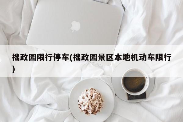 拙政园限行停车(拙政园景区本地机动车限行)