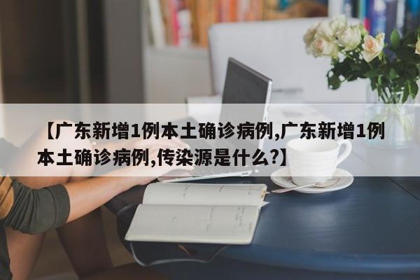 【广东新增1例本土确诊病例,广东新增1例本土确诊病例,传染源是什么?】