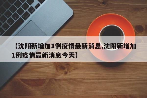 【沈阳新增加1例疫情最新消息,沈阳新增加1例疫情最新消息今天】