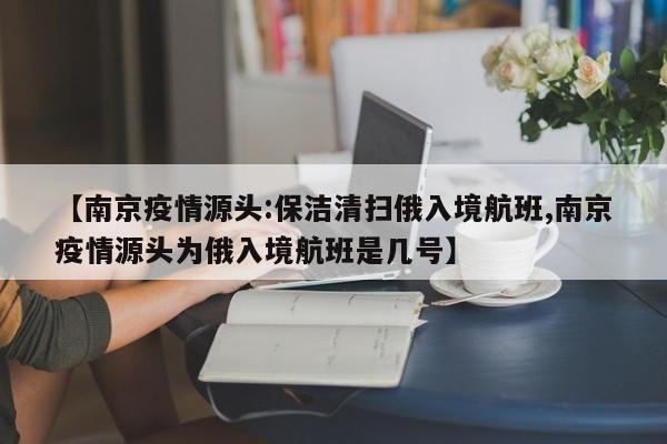【南京疫情源头:保洁清扫俄入境航班,南京疫情源头为俄入境航班是几号】