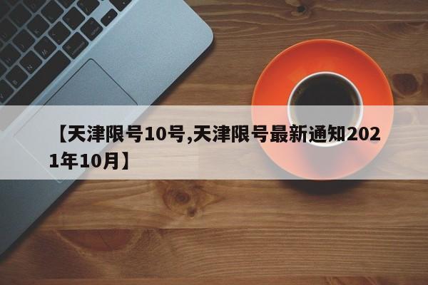 【天津限号10号,天津限号最新通知2021年10月】