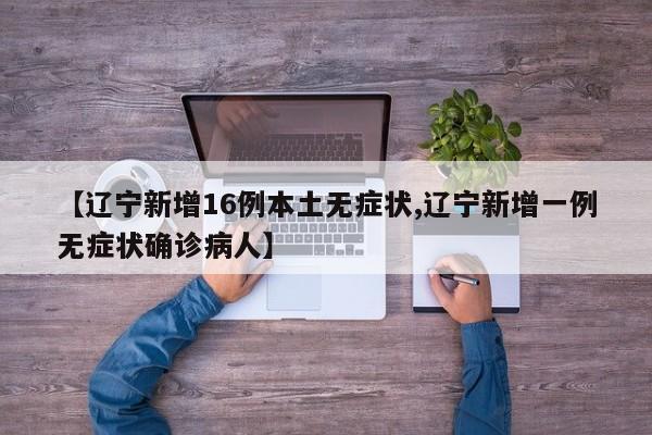 【辽宁新增16例本土无症状,辽宁新增一例无症状确诊病人】