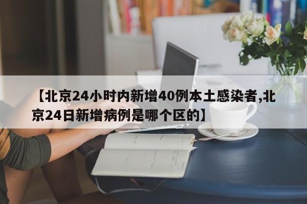 【北京24小时内新增40例本土感染者,北京24日新增病例是哪个区的】